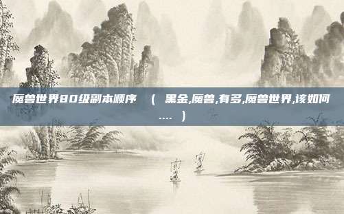 魔兽世界80级副本顺序 （ 黑金,魔兽,有多,魔兽世界,该如何.... ）
