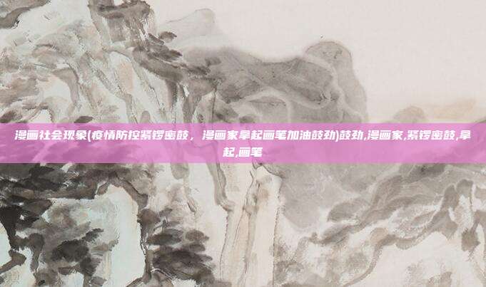 漫画社会现象(疫情防控紧锣密鼓，漫画家拿起画笔加油鼓劲)鼓劲,漫画家,紧锣密鼓,拿起,画笔