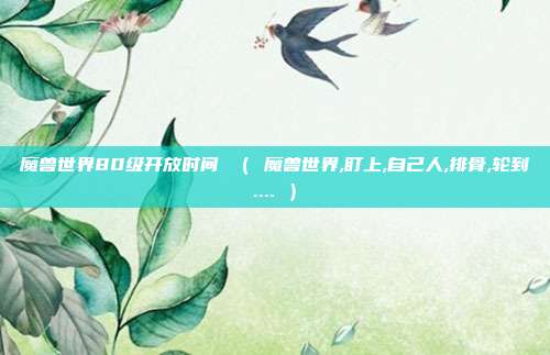 魔兽世界80级开放时间 （ 魔兽世界,盯上,自己人,排骨,轮到.... ）