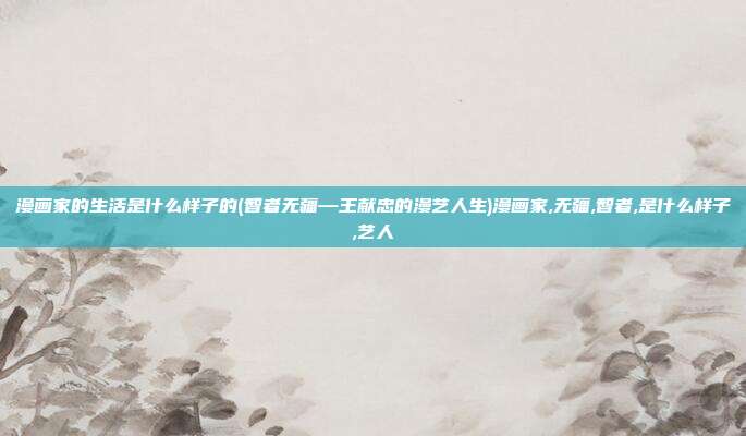 漫画家的生活是什么样子的(智者无疆—王献忠的漫艺人生)漫画家,无疆,智者,是什么样子,艺人