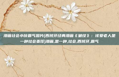 漫画社会小伙霸气图片(西班牙经典漫画《皱纹》：该爱老人是一种社会责任)漫画,是一种,社会,西班牙,霸气