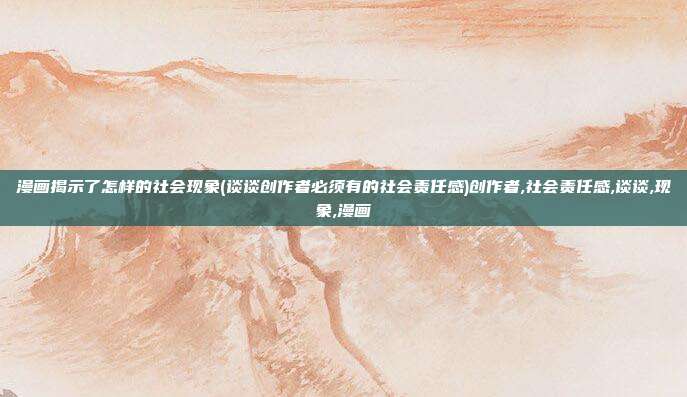 漫画揭示了怎样的社会现象(谈谈创作者必须有的社会责任感)创作者,社会责任感,谈谈,现象,漫画