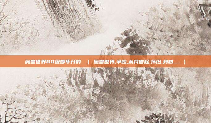 魔兽世界80级哪年开的 （ 魔兽世界,争吵,从我做起,怀旧,身材.... ）
