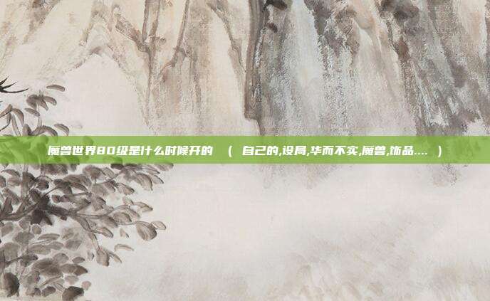 魔兽世界80级是什么时候开的 （ 自己的,设局,华而不实,魔兽,饰品.... ）