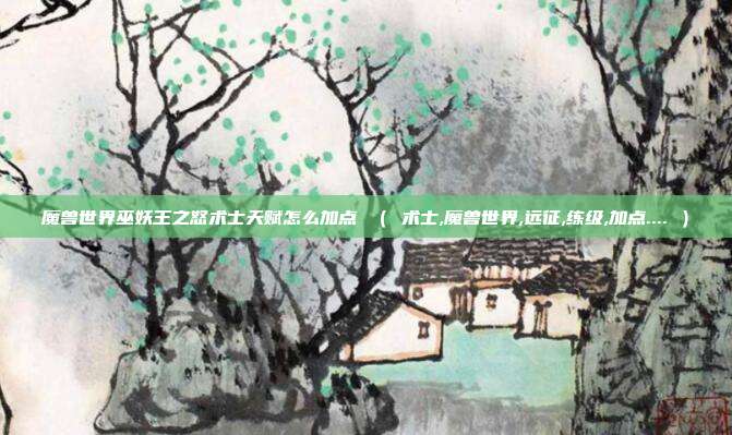 魔兽世界巫妖王之怒术士天赋怎么加点 （ 术士,魔兽世界,远征,练级,加点.... ）