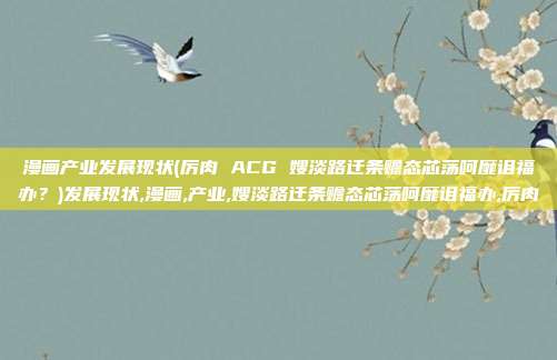 漫画产业发展现状(厉肉 ACG 嫂淡路迁条赡态芯荡呵靡诅福办？)发展现状,漫画,产业,嫂淡路迁条赡态芯荡呵靡诅福办,厉肉