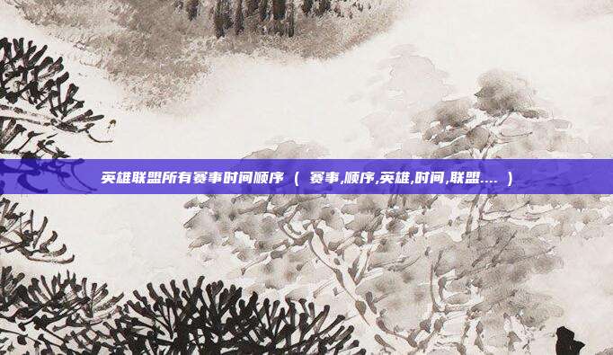 英雄联盟所有赛事时间顺序 ( 赛事,顺序,英雄,时间,联盟.... )