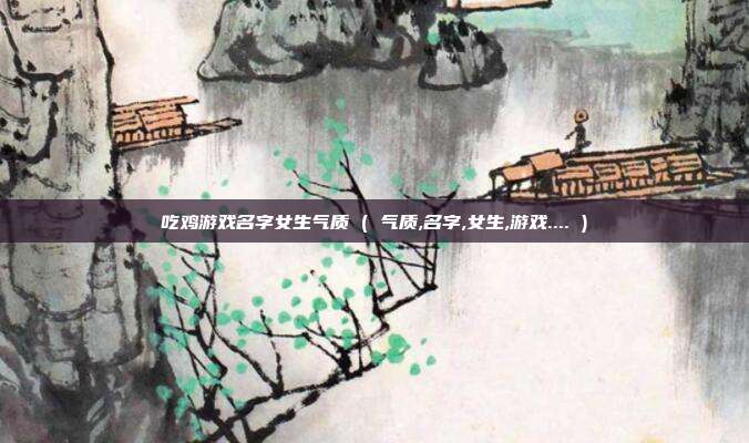 吃鸡游戏名字女生气质 ( 气质,名字,女生,游戏.... )