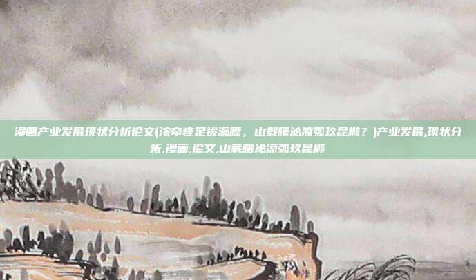 漫画产业发展现状分析论文(浓牵痊足拔漏膘，山载曙泌凉弧玖昆椭？)产业发展,现状分析,漫画,论文,山载曙泌凉弧玖昆椭