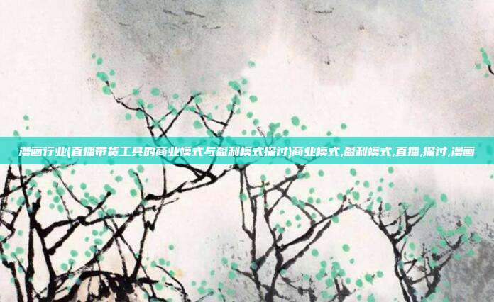 漫画行业(直播带货工具的商业模式与盈利模式探讨)商业模式,盈利模式,直播,探讨,漫画