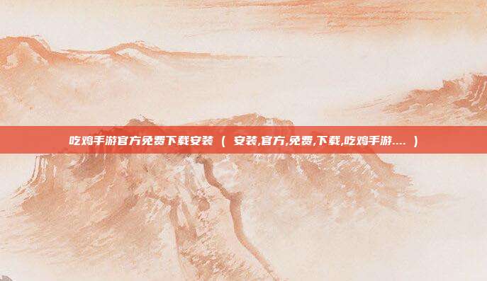 吃鸡手游官方免费下载安装 ( 安装,官方,免费,下载,吃鸡手游.... )