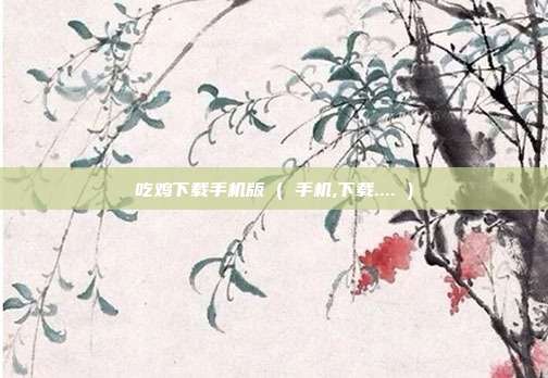 吃鸡下载手机版 ( 手机,下载.... )