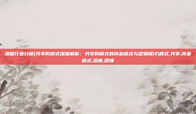 漫画行业分析(共享购模式深度解析：共享购模式的商业模式与逻辑探讨)模式,共享,商业模式,深度,逻辑