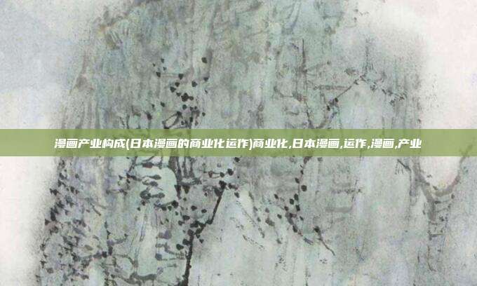 漫画产业构成(日本漫画的商业化运作)商业化,日本漫画,运作,漫画,产业