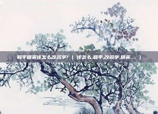 和平精英该怎么改名字? ( 该怎么,和平,改名字,精英.... )