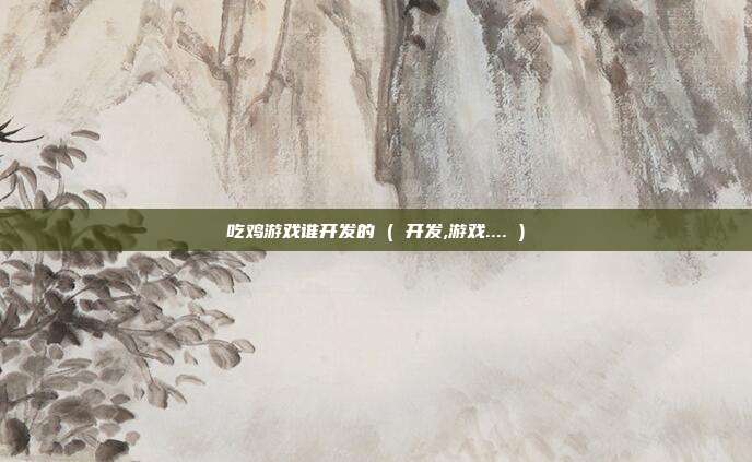 吃鸡游戏谁开发的 ( 开发,游戏.... )