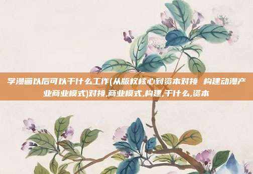 学漫画以后可以干什么工作(从版权核心到资本对接 构建动漫产业商业模式)对接,商业模式,构建,干什么,资本