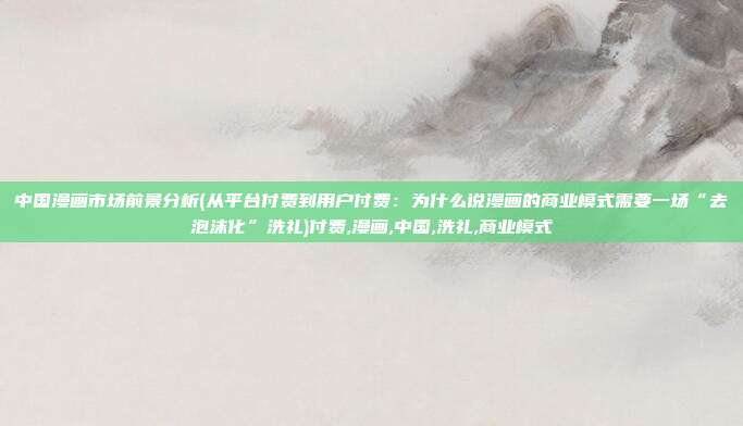 中国漫画市场前景分析(从平台付费到用户付费：为什么说漫画的商业模式需要一场“去泡沫化”洗礼)付费,漫画,中国,洗礼,商业模式