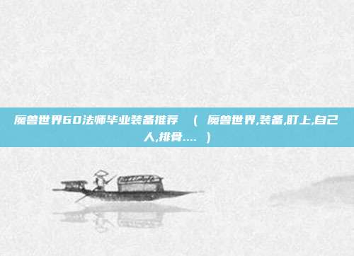 魔兽世界60法师毕业装备推荐 （ 魔兽世界,装备,盯上,自己人,排骨.... ）