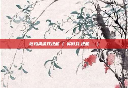 吃鸡类游戏视频 ( 类游戏,视频.... )