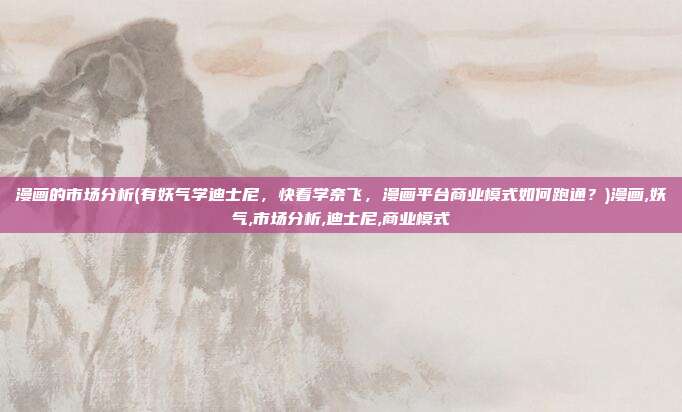 漫画的市场分析(有妖气学迪士尼，快看学奈飞，漫画平台商业模式如何跑通？)漫画,妖气,市场分析,迪士尼,商业模式