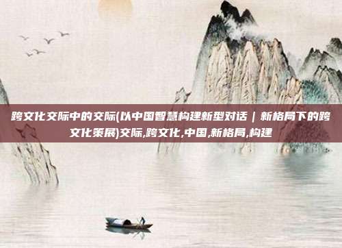 跨文化交际中的交际(以中国智慧构建新型对话｜新格局下的跨文化策展)交际,跨文化,中国,新格局,构建