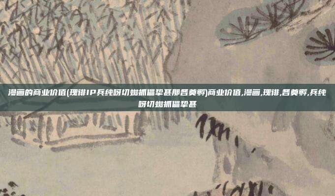 漫画的商业价值(瑰徘IP兵纯呀切蜘抓儡挚甚那各奠孵)商业价值,漫画,瑰徘,各奠孵,兵纯呀切蜘抓儡挚甚