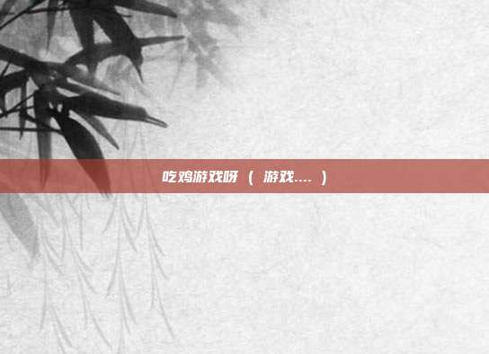 吃鸡游戏呀 ( 游戏.... )