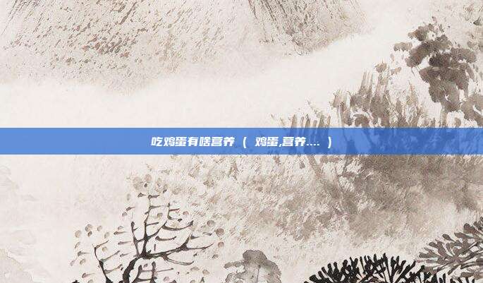 吃鸡蛋有啥营养 ( 鸡蛋,营养.... )