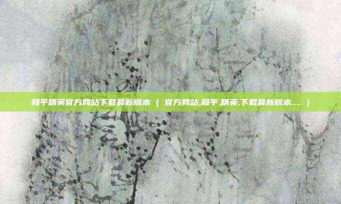 和平精英官方网站下载最新版本 ( 官方网站,和平,精英,下载最新版本.... )