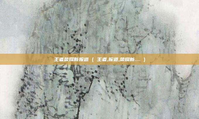 王者荣耀新报道 ( 王者,报道,荣耀新.... )