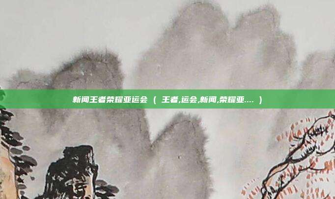 新闻王者荣耀亚运会 ( 王者,运会,新闻,荣耀亚.... )