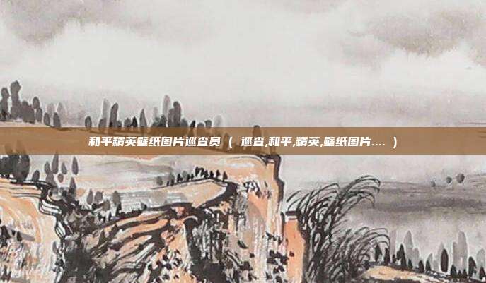和平精英壁纸图片巡查员 ( 巡查,和平,精英,壁纸图片.... )