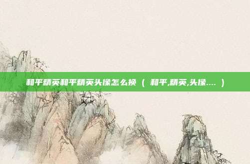 和平精英和平精英头像怎么换 ( 和平,精英,头像.... )