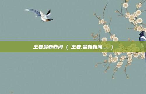 王者最新新闻 ( 王者,最新新闻.... )