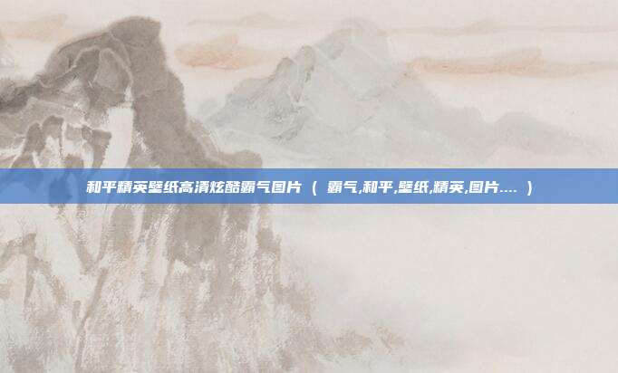 和平精英壁纸高清炫酷霸气图片 ( 霸气,和平,壁纸,精英,图片.... )