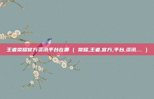 王者荣耀官方资讯平台在哪 ( 荣耀,王者,官方,平台,资讯.... )