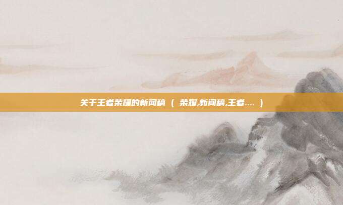 关于王者荣耀的新闻稿 ( 荣耀,新闻稿,王者.... )