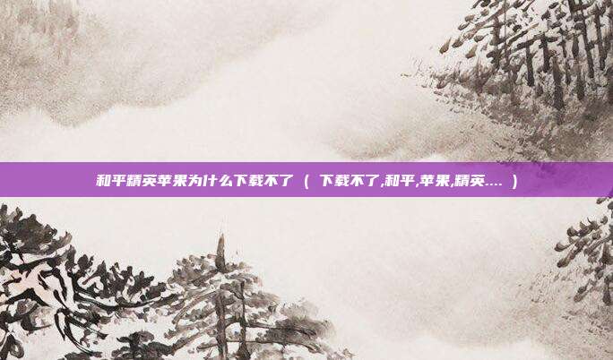 和平精英苹果为什么下载不了 ( 下载不了,和平,苹果,精英.... )