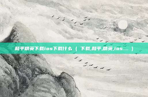 和平精英下载ios下载什么 ( 下载,和平,精英,ios.... )