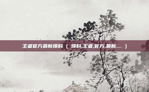 王者官方最新爆料 ( 爆料,王者,官方,最新.... )
