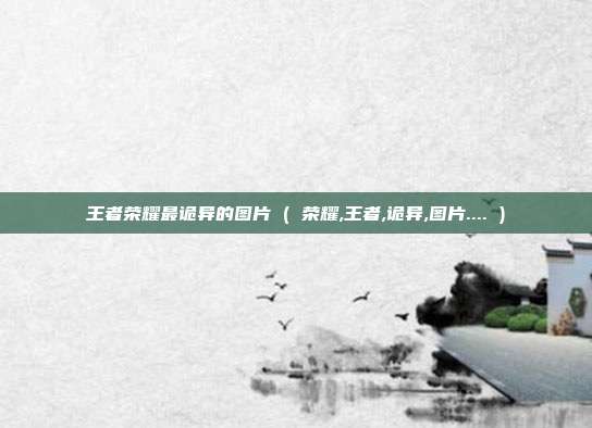 王者荣耀最诡异的图片 ( 荣耀,王者,诡异,图片.... )