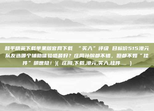 和平精英下载苹果版官网下载 “买入”评级 目标价515港元队友选哪个辅助体验感最好？庄周孙膑都不错，但都不如“挂件”明世隐！)( 庄周,下载,港元,买入,挂件.... )