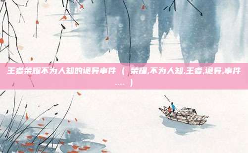 王者荣耀不为人知的诡异事件 ( 荣耀,不为人知,王者,诡异,事件.... )
