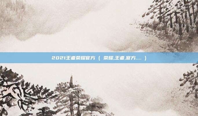2021王者荣耀官方 ( 荣耀,王者,官方.... )