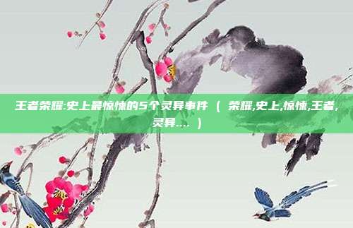 王者荣耀:史上最惊悚的5个灵异事件 ( 荣耀,史上,惊悚,王者,灵异.... )