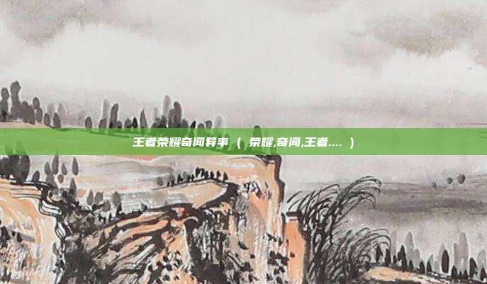 王者荣耀奇闻异事 ( 荣耀,奇闻,王者.... )