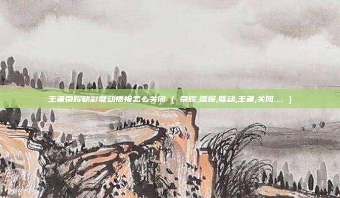 王者荣耀精彩联动播报怎么关闭 ( 荣耀,播报,联动,王者,关闭.... )