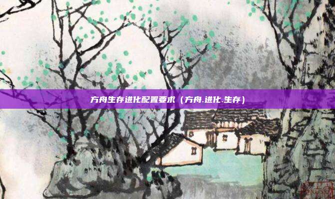 方舟生存进化配置要求（方舟.进化.生存）