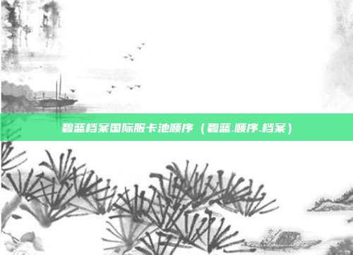 碧蓝档案国际服卡池顺序（碧蓝.顺序.档案）